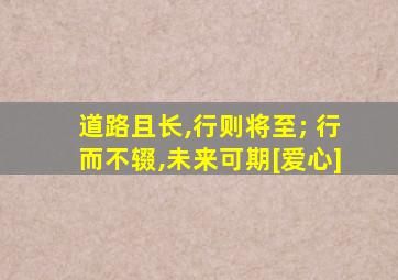 道路且长,行则将至; 行而不辍,未来可期[爱心]